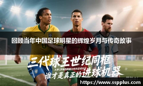 回顾当年中国足球明星的辉煌岁月与传奇故事