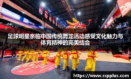 足球明星亲临中国传统舞龙活动感受文化魅力与体育精神的完美结合