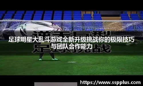 足球明星大乱斗游戏全新升级挑战你的极限技巧与团队合作能力